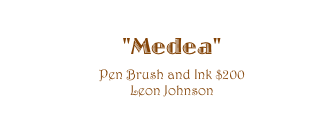 "Medea"  
Pen Brush and Ink $200 
Leon Johnson 
