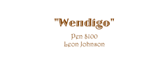 "Wendigo" 
Pen $100 
Leon Johnson 